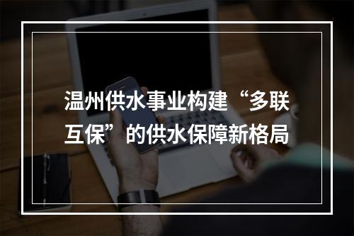 温州供水事业构建“多联互保”的供水保障新格局