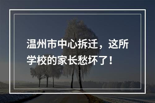 温州市中心拆迁，这所学校的家长愁坏了！