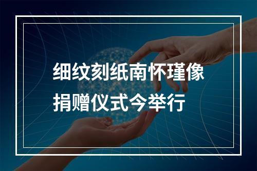 细纹刻纸南怀瑾像捐赠仪式今举行