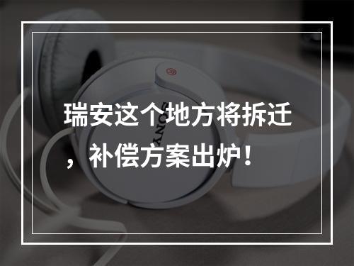 瑞安这个地方将拆迁，补偿方案出炉！