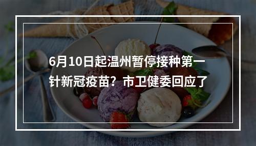 6月10日起温州暂停接种第一针新冠疫苗？市卫健委回应了