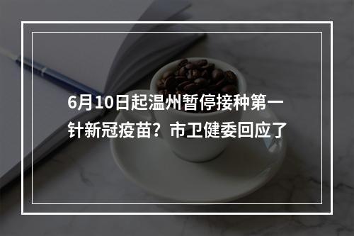6月10日起温州暂停接种第一针新冠疫苗？市卫健委回应了