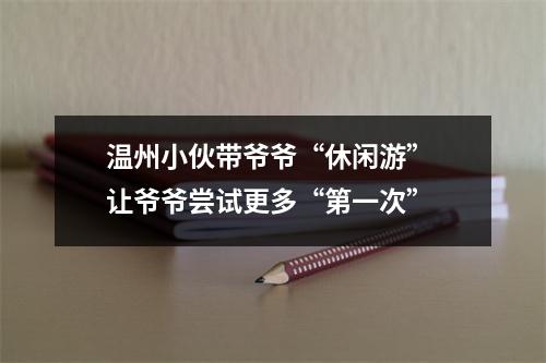 温州小伙带爷爷“休闲游” 让爷爷尝试更多“第一次”