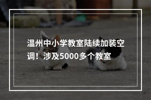 温州中小学教室陆续加装空调！涉及5000多个教室