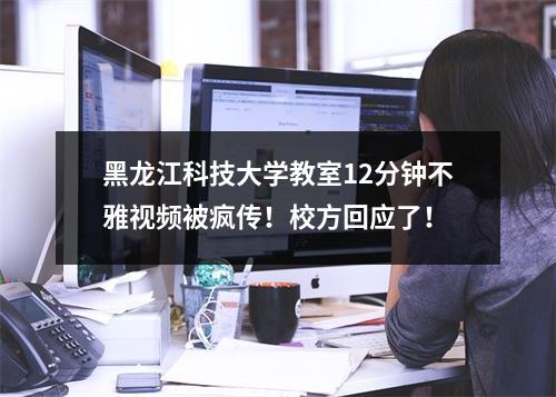 黑龙江科技大学教室12分钟不雅视频被疯传！校方回应了！