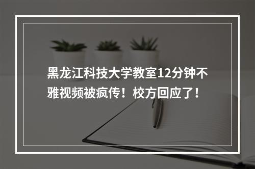 黑龙江科技大学教室12分钟不雅视频被疯传！校方回应了！
