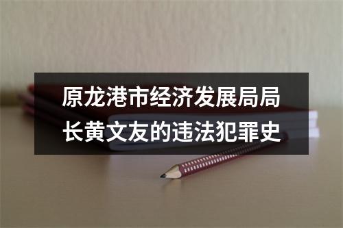 原龙港市经济发展局局长黄文友的违法犯罪史