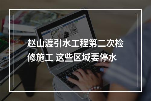 赵山渡引水工程第二次检修施工 这些区域要停水