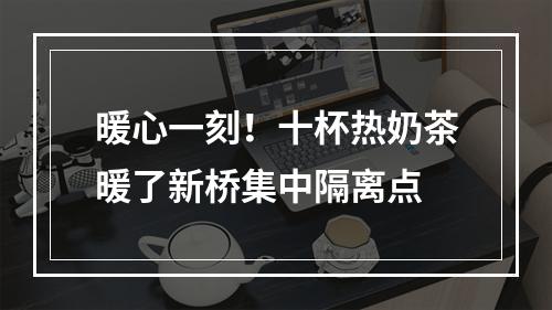 暖心一刻！十杯热奶茶暖了新桥集中隔离点