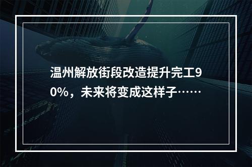 温州解放街段改造提升完工90%，未来将变成这样子……