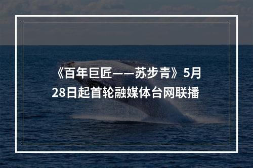 《百年巨匠——苏步青》5月28日起首轮融媒体台网联播