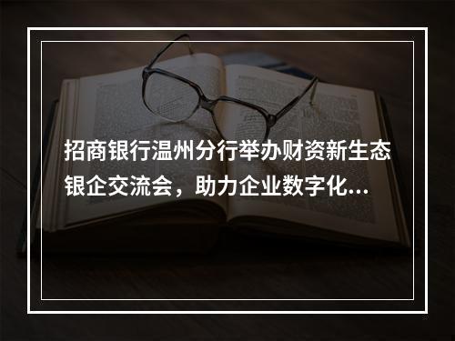 招商银行温州分行举办财资新生态银企交流会，助力企业数字化转型