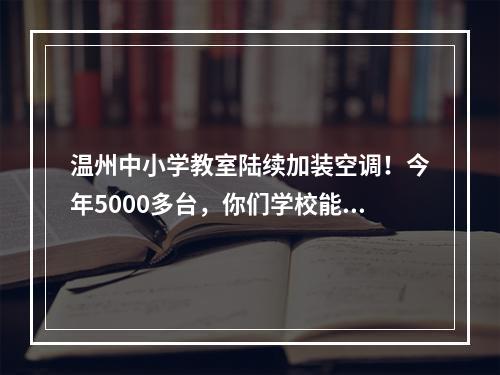温州中小学教室陆续加装空调！今年5000多台，你们学校能轮到吗？