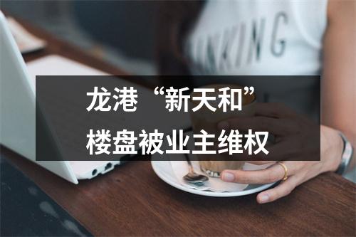 龙港“新天和”楼盘被业主维权