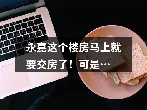 永嘉这个楼房马上就要交房了！可是…