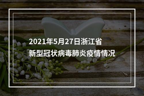 2021年5月27日浙江省新型冠状病毒肺炎疫情情况