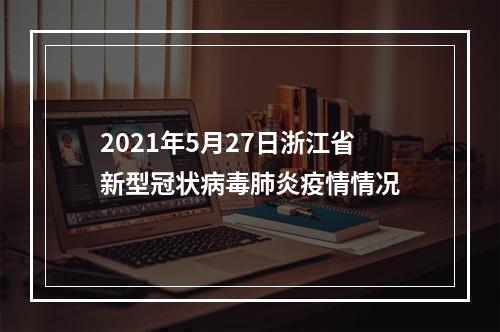 2021年5月27日浙江省新型冠状病毒肺炎疫情情况