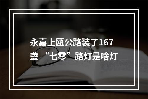 永嘉上瓯公路装了167盏 “七零”路灯是啥灯