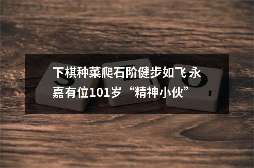 下棋种菜爬石阶健步如飞 永嘉有位101岁“精神小伙”