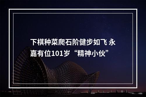 下棋种菜爬石阶健步如飞 永嘉有位101岁“精神小伙”