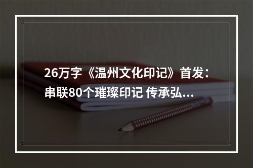 26万字《温州文化印记》首发：串联80个璀璨印记 传承弘扬瓯越文化