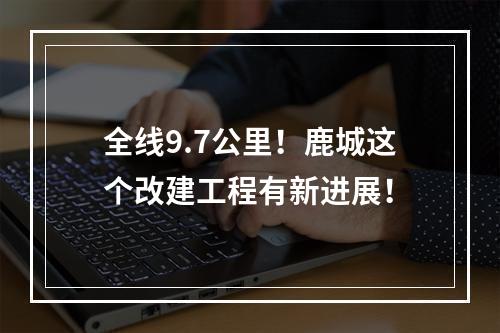 全线9.7公里！鹿城这个改建工程有新进展！