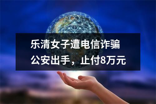 乐清女子遭电信诈骗 公安出手，止付8万元