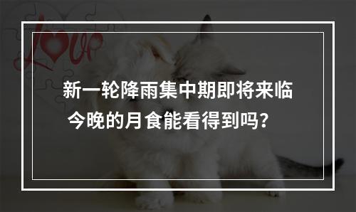 新一轮降雨集中期即将来临 今晚的月食能看得到吗？