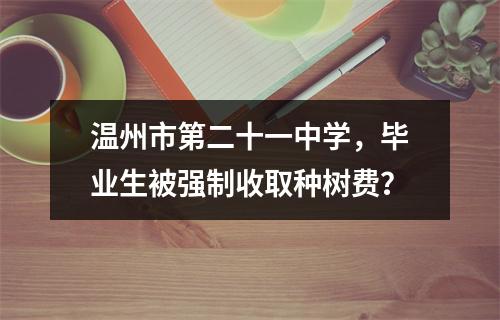 温州市第二十一中学，毕业生被强制收取种树费？