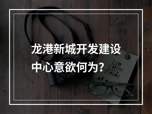 龙港新城开发建设中心意欲何为？