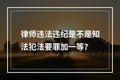 律师违法违纪是不是知法犯法要罪加一等？