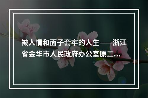被人情和面子套牢的人生——浙江省金华市人民政府办公室原二级巡视员陈晓严 ...