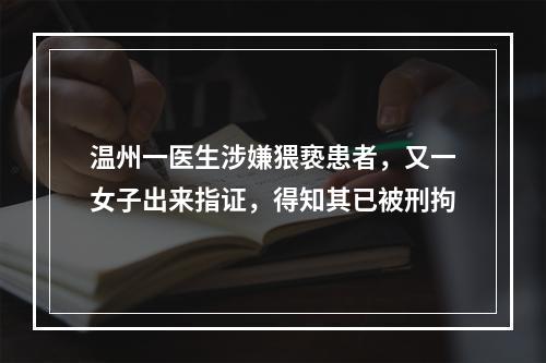 温州一医生涉嫌猥亵患者，又一女子出来指证，得知其已被刑拘