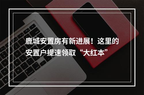 鹿城安置房有新进展！这里的安置户提速领取“大红本”