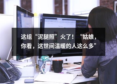 这组“泥腿照”火了！“姑娘，你看，这世间温暖的人这么多”