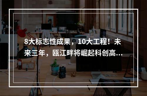 8大标志性成果，10大工程！未来三年，瓯江畔将崛起科创高地