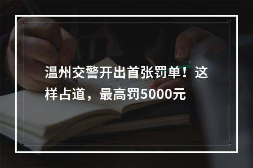 温州交警开出首张罚单！这样占道，最高罚5000元
