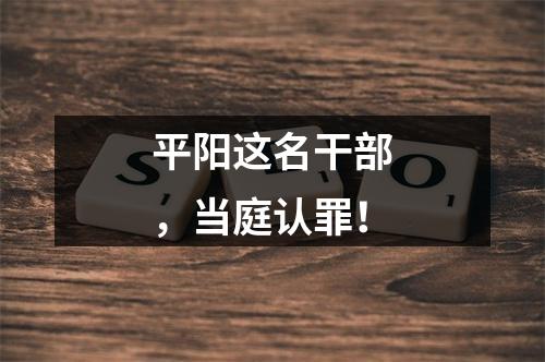 平阳这名干部，当庭认罪！