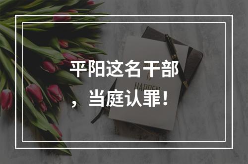 平阳这名干部，当庭认罪！