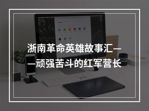 浙南革命英雄故事汇——顽强苦斗的红军营长