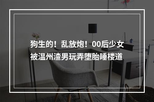 狗生的！乱放炮！00后少女被温州渣男玩弄堕胎睡楼道