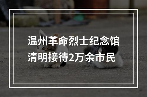 温州革命烈士纪念馆清明接待2万余市民