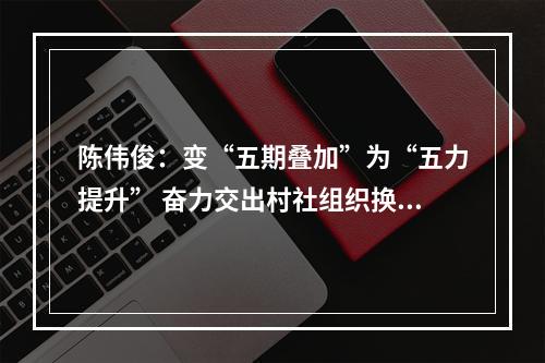陈伟俊：变“五期叠加”为“五力提升” 奋力交出村社组织换届高分答卷