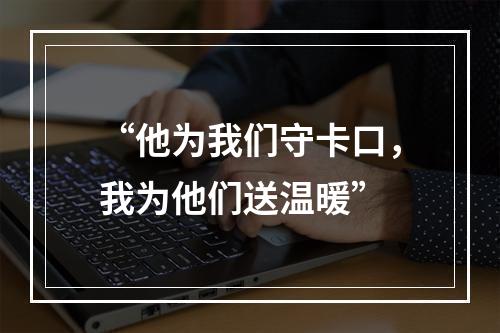 “他为我们守卡口，我为他们送温暖”