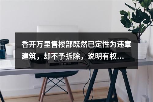 香开万里售楼部既然已定性为违章建筑，却不予拆除，说明有权就有一切，还是权大于法