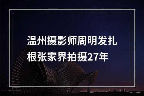 温州摄影师周明发扎根张家界拍摄27年