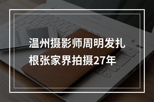 温州摄影师周明发扎根张家界拍摄27年