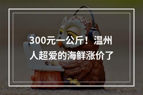 300元一公斤！温州人超爱的海鲜涨价了