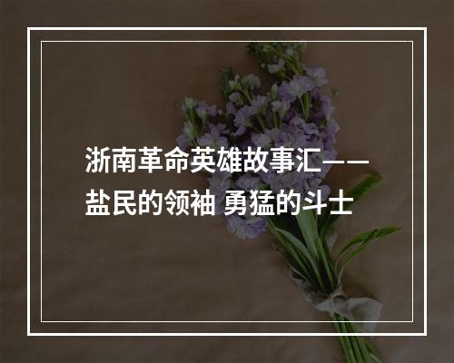 浙南革命英雄故事汇——盐民的领袖 勇猛的斗士