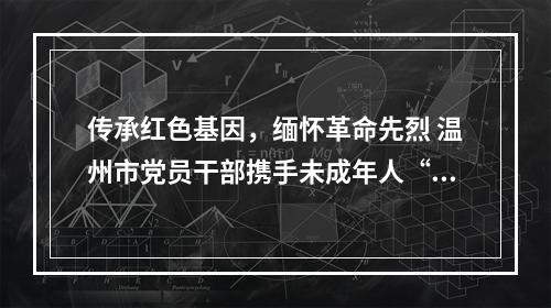传承红色基因，缅怀革命先烈 温州市党员干部携手未成年人“清明祭英烈”活动启动